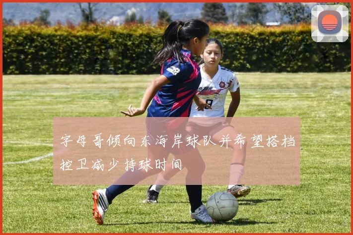 字母哥倾向东海岸球队并希望搭档控卫减少持球时间