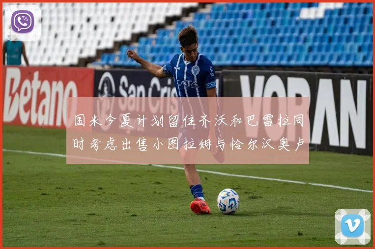 国米今夏计划留住齐沃和巴雷拉同时考虑出售小图拉姆与恰尔汉奥卢