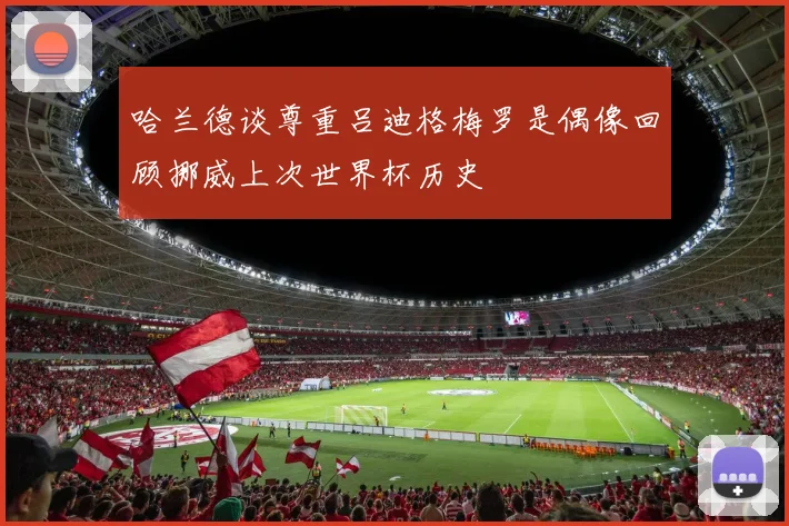 哈兰德谈尊重吕迪格梅罗是偶像回顾挪威上次世界杯历史