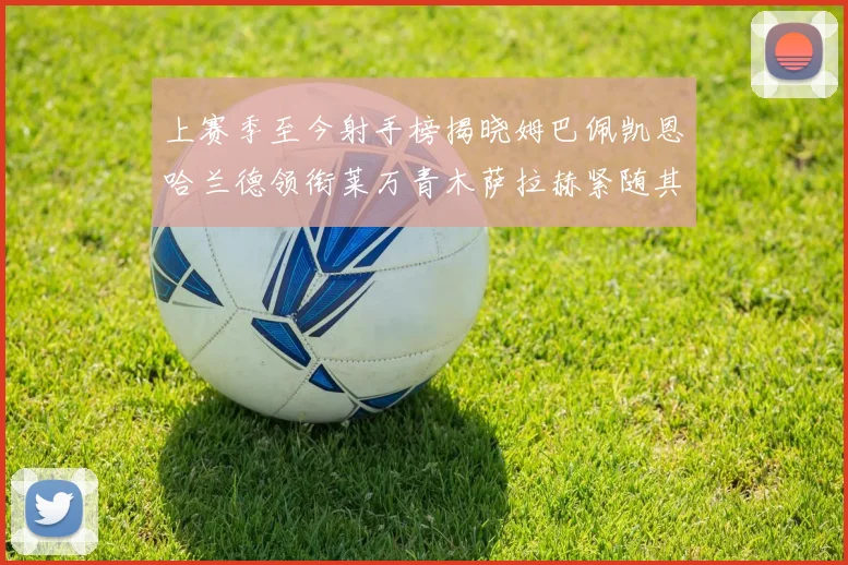 上赛季至今射手榜揭晓姆巴佩凯恩哈兰德领衔莱万青木萨拉赫紧随其后