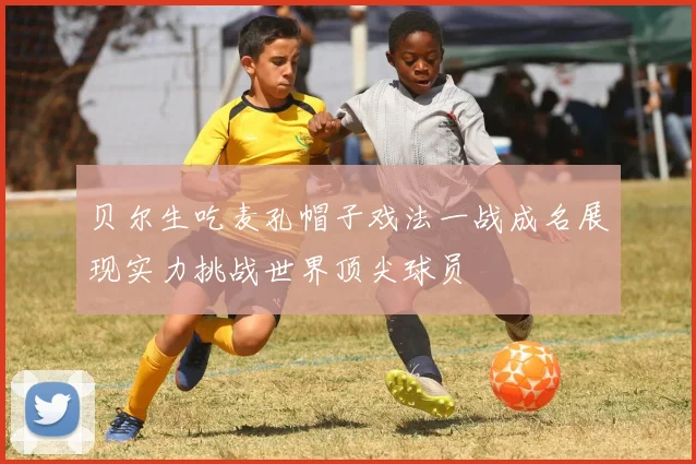 贝尔生吃麦孔帽子戏法一战成名展现实力挑战世界顶尖球员