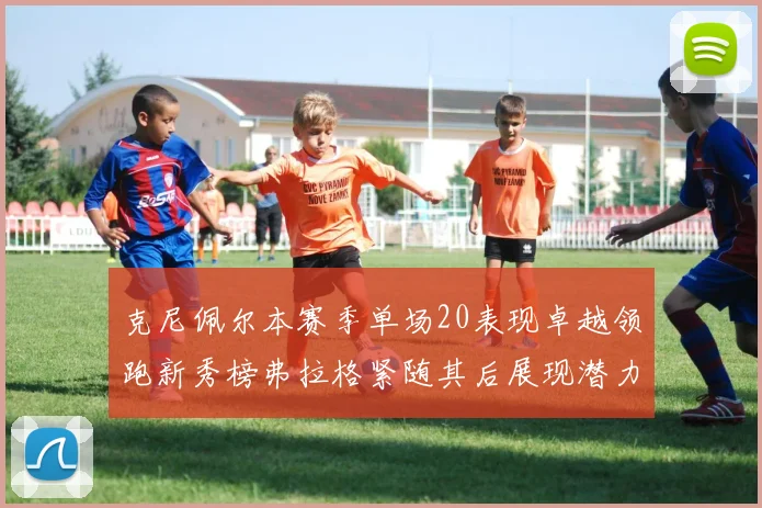 克尼佩尔本赛季单场20表现卓越领跑新秀榜弗拉格紧随其后展现潜力