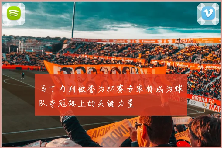 马丁内利被誉为杯赛专家将成为球队夺冠路上的关键力量