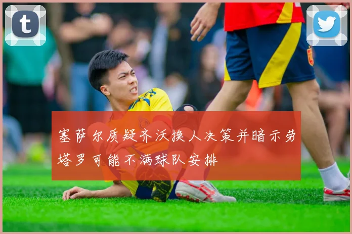 塞萨尔质疑齐沃换人决策并暗示劳塔罗可能不满球队安排